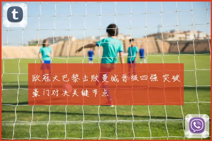 欧冠大巴黎击败曼城晋级四强 突破豪门对决关键节点
