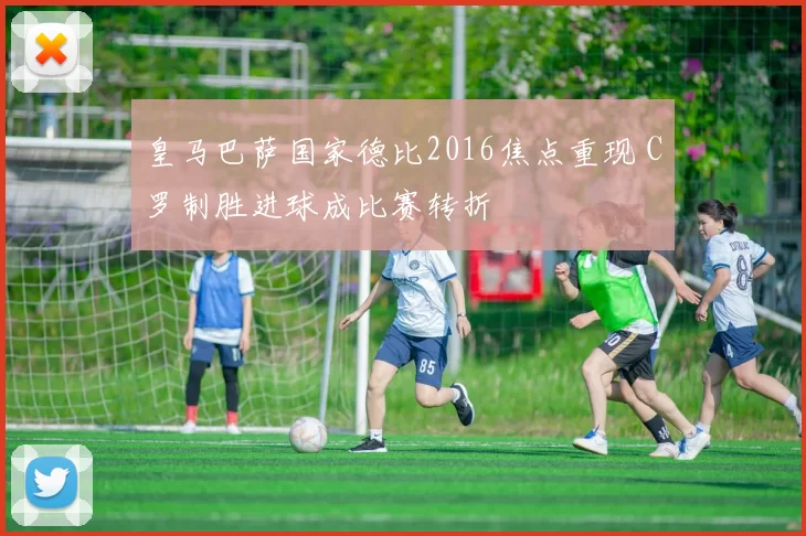 皇马巴萨国家德比2016焦点重现 C罗制胜进球成比赛转折