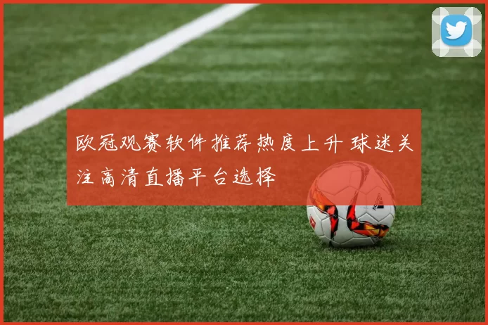欧冠观赛软件推荐热度上升 球迷关注高清直播平台选择