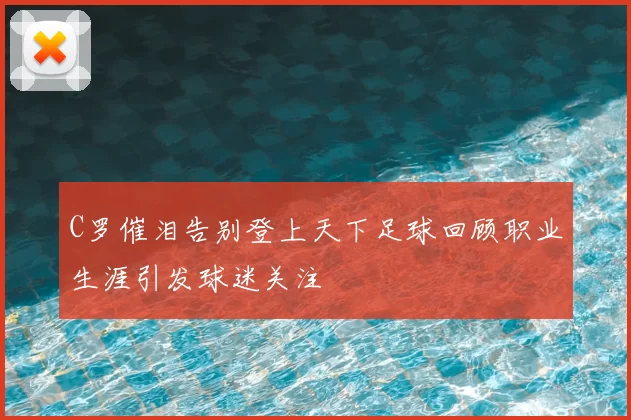 C罗催泪告别登上天下足球回顾职业生涯引发球迷关注