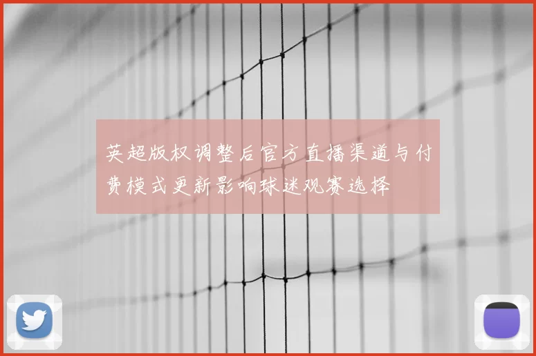 英超版权调整后官方直播渠道与付费模式更新影响球迷观赛选择