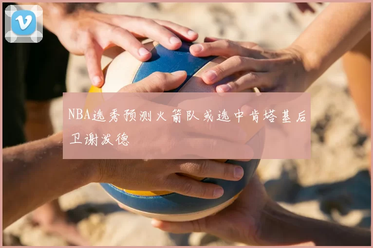 NBA选秀预测火箭队或选中肯塔基后卫谢泼德