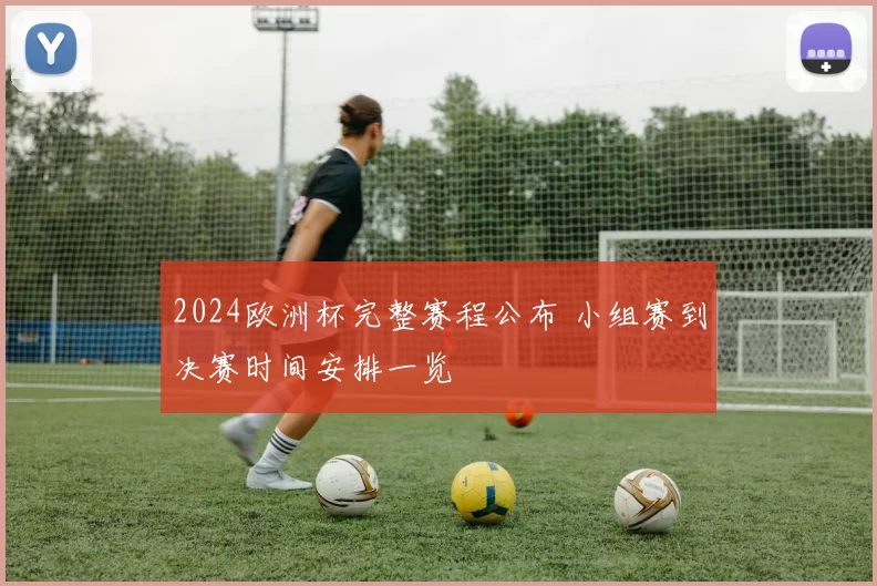 2024欧洲杯完整赛程公布 小组赛到决赛时间安排一览