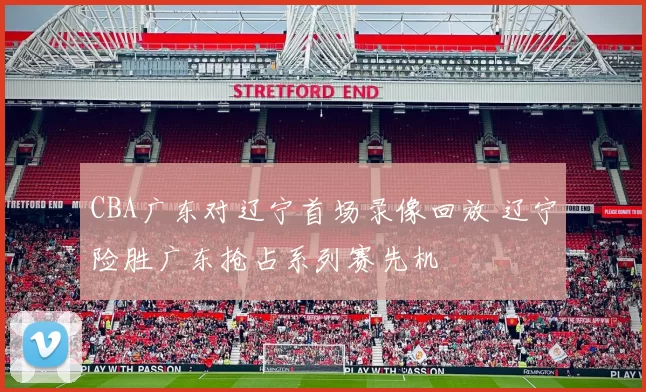 CBA广东对辽宁首场录像回放 辽宁险胜广东抢占系列赛先机