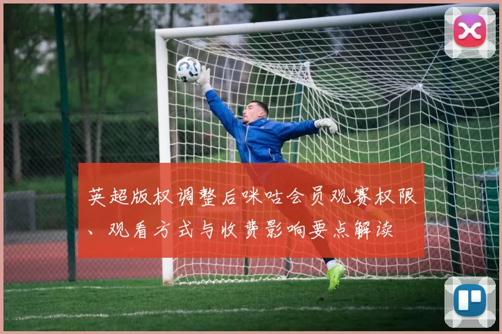 英超版权调整后咪咕会员观赛权限、观看方式与收费影响要点解读