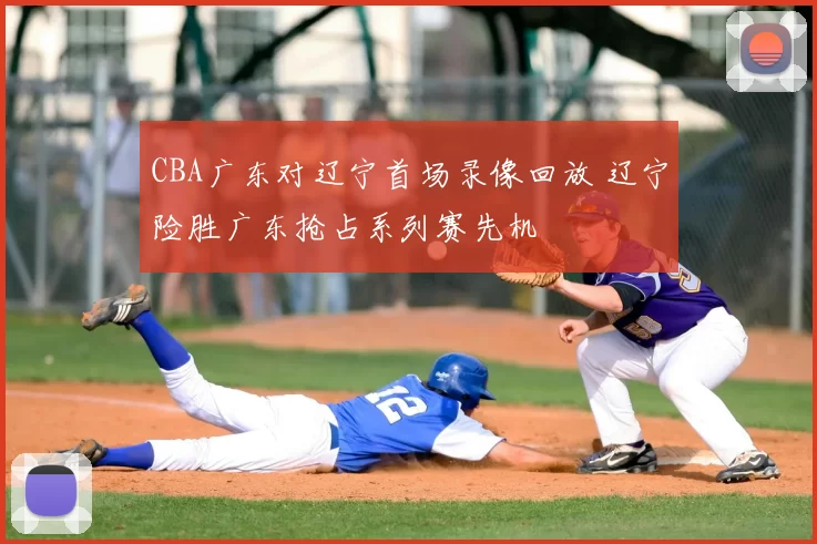 CBA广东对辽宁首场录像回放 辽宁险胜广东抢占系列赛先机