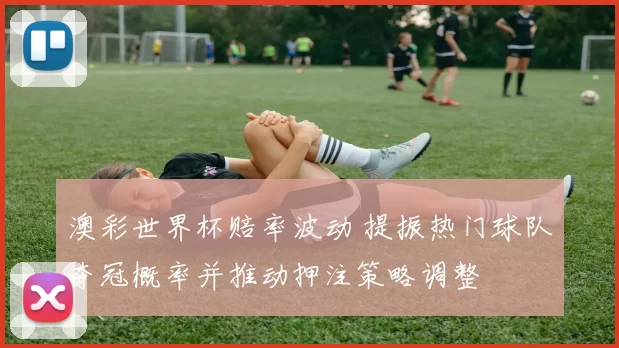 澳彩世界杯赔率波动 提振热门球队夺冠概率并推动押注策略调整