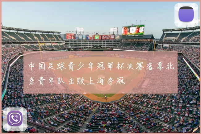 中国足球青少年冠军杯决赛落幕北京青年队击败上海夺冠