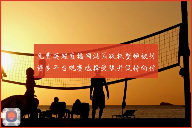 免费英超直播网站因版权整顿被封停多平台观赛选择受限并促转向付费渠道