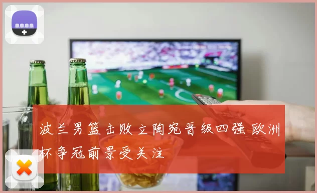 波兰男篮击败立陶宛晋级四强 欧洲杯争冠前景受关注