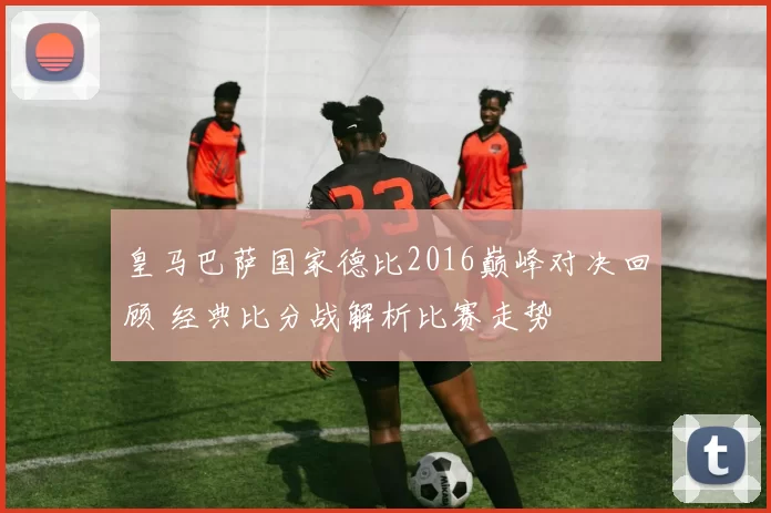 皇马巴萨国家德比2016巅峰对决回顾 经典比分战解析比赛走势