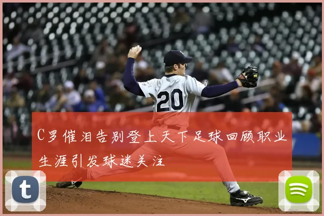C罗催泪告别登上天下足球回顾职业生涯引发球迷关注