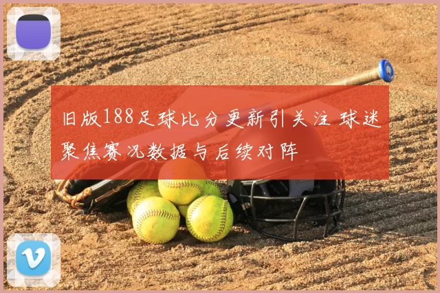 旧版188足球比分更新引关注 球迷聚焦赛况数据与后续对阵