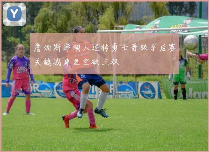 詹姆斯率湖人逆转勇士晋级季后赛关键战库里空砍三双