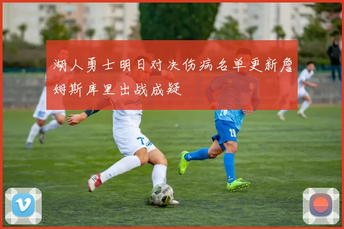 湖人勇士明日对决伤病名单更新詹姆斯库里出战成疑