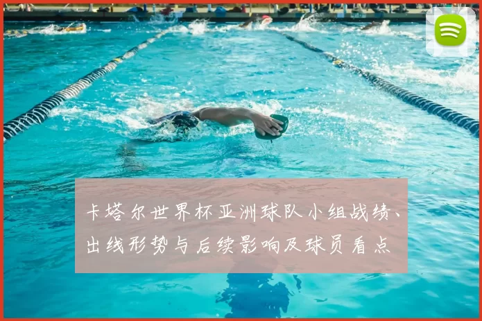 卡塔尔世界杯亚洲球队小组战绩、出线形势与后续影响及球员看点