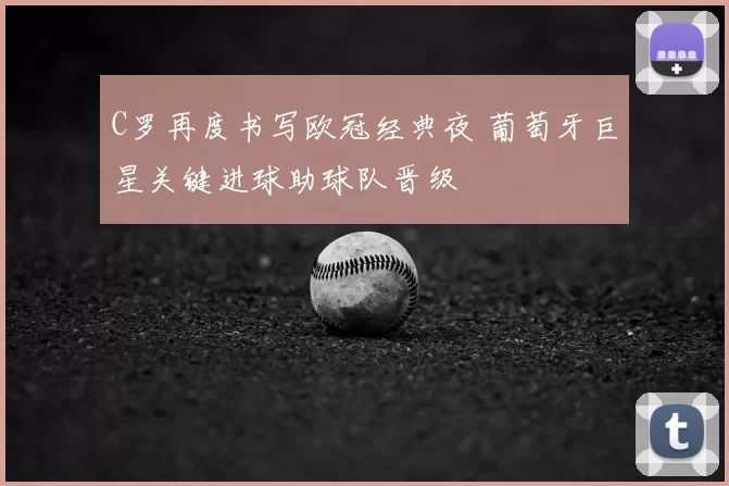 C罗再度书写欧冠经典夜 葡萄牙巨星关键进球助球队晋级