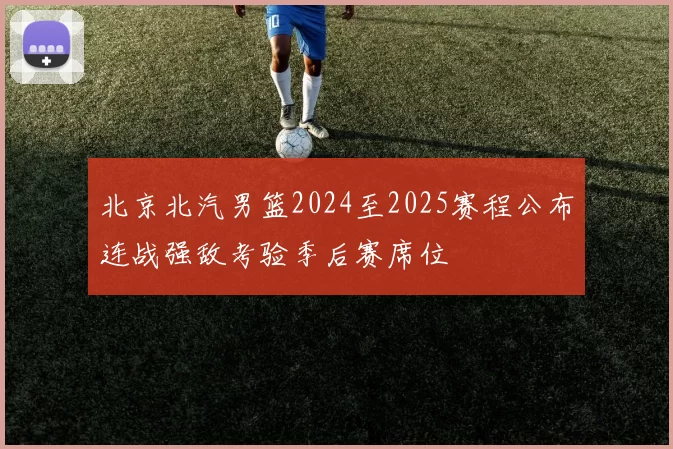 北京北汽男篮2024至2025赛程公布连战强敌考验季后赛席位