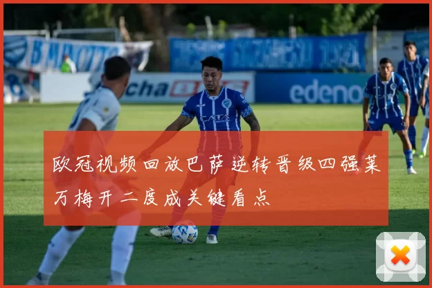 欧冠视频回放巴萨逆转晋级四强莱万梅开二度成关键看点