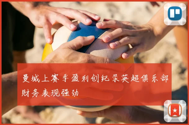 曼城上赛季盈利创纪录英超俱乐部财务表现强劲