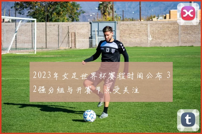 2023年女足世界杯赛程时间公布 32强分组与开赛节点受关注