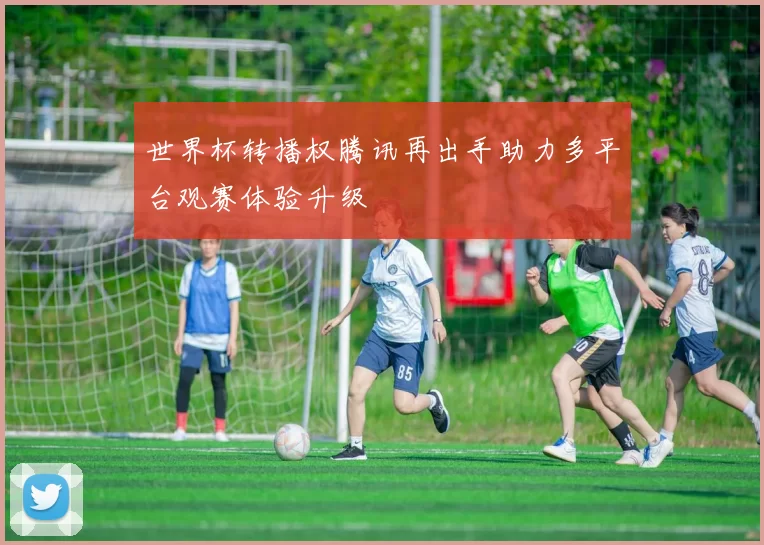 世界杯转播权腾讯再出手助力多平台观赛体验升级