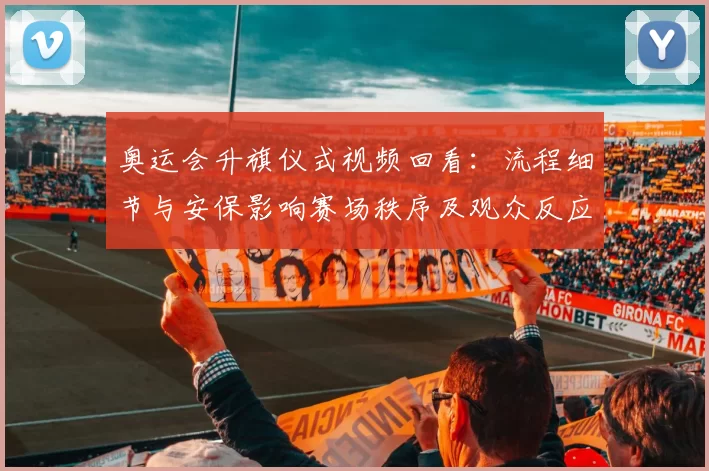 奥运会升旗仪式视频回看：流程细节与安保影响赛场秩序及观众反应