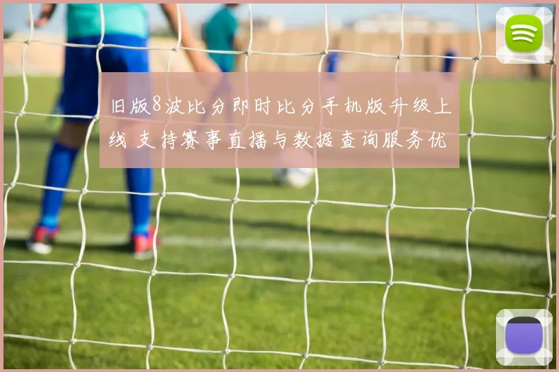 旧版8波比分即时比分手机版升级上线 支持赛事直播与数据查询服务优化