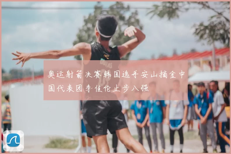 奥运射箭决赛韩国选手安山摘金中国代表团李佳伦止步八强