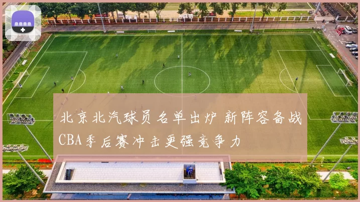 北京北汽球员名单出炉 新阵容备战CBA季后赛冲击更强竞争力