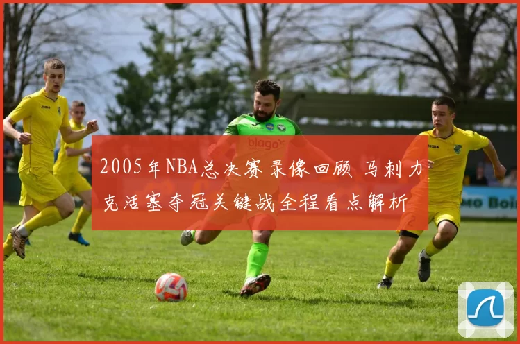 2005年NBA总决赛录像回顾 马刺力克活塞夺冠关键战全程看点解析
