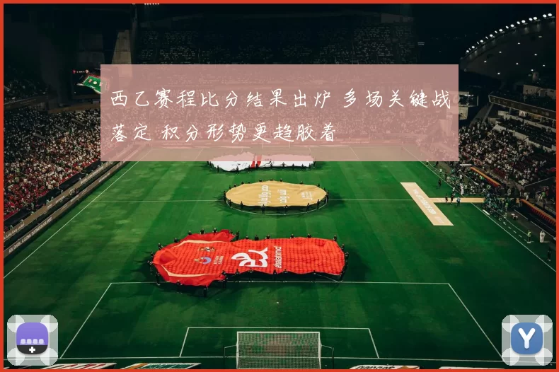西乙赛程比分结果出炉 多场关键战落定 积分形势更趋胶着