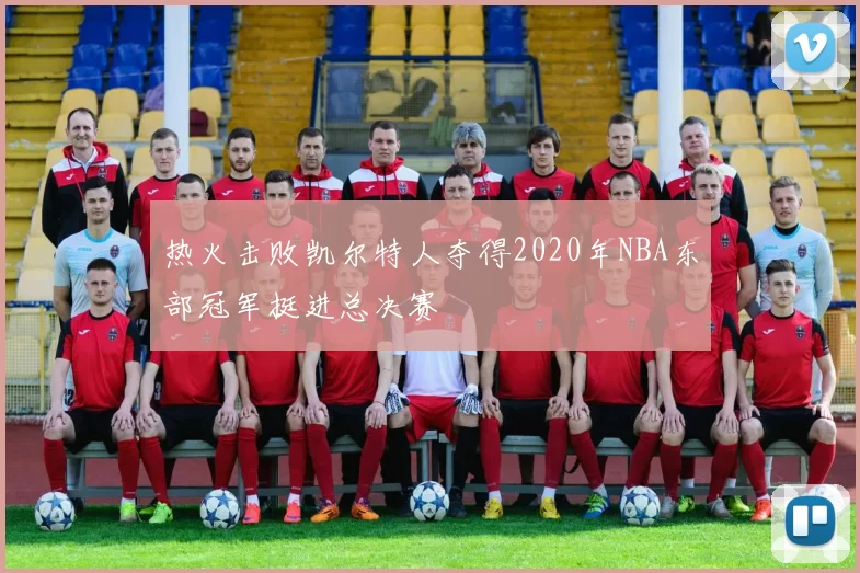 热火击败凯尔特人夺得2020年NBA东部冠军挺进总决赛