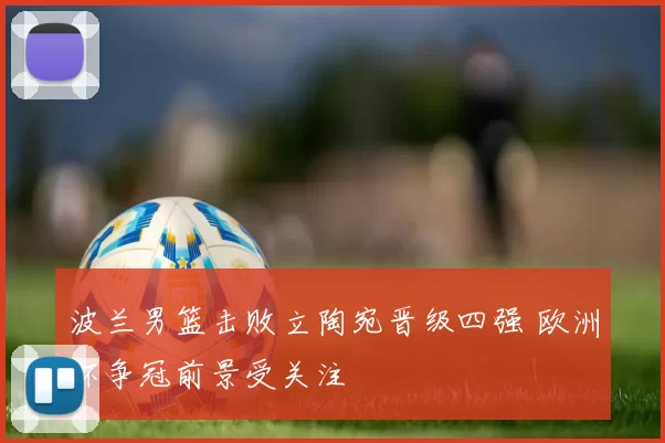 波兰男篮击败立陶宛晋级四强 欧洲杯争冠前景受关注