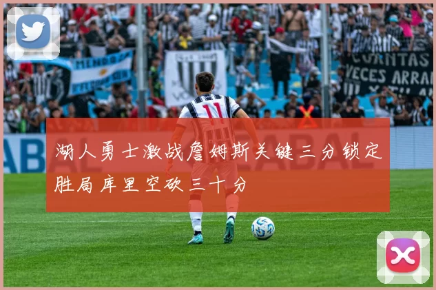 湖人勇士激战詹姆斯关键三分锁定胜局库里空砍三十分