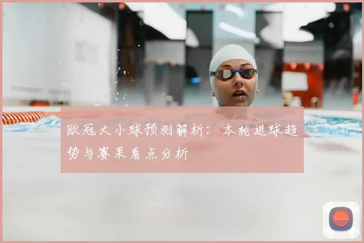 欧冠大小球预测解析：本轮进球趋势与赛果看点分析