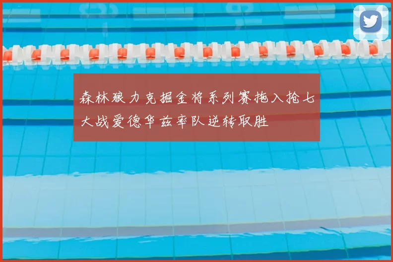 森林狼力克掘金将系列赛拖入抢七大战爱德华兹率队逆转取胜