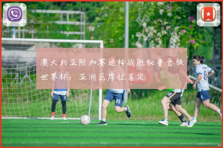澳大利亚附加赛逆转战胜秘鲁晋级世界杯，亚洲区席位落定