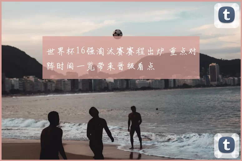世界杯16强淘汰赛赛程出炉 重点对阵时间一览带来晋级看点