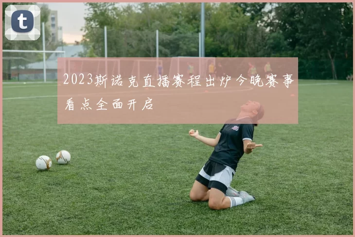2023斯诺克直播赛程出炉今晚赛事看点全面开启